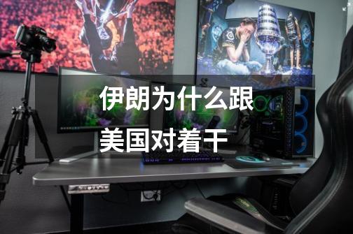 伊朗为什么跟美国对着干-第1张-游戏信息-龙启网