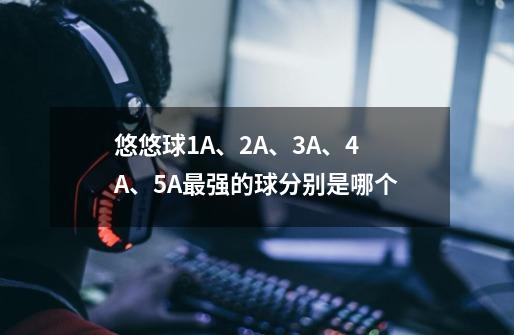 悠悠球1A、2A、3A、4A、5A最强的球分别是哪个-第1张-游戏信息-龙启网