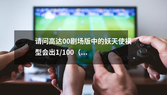 请问高达00剧场版中的妖天使模型会出1/100（非MG）的模型么-第1张-游戏信息-龙启网