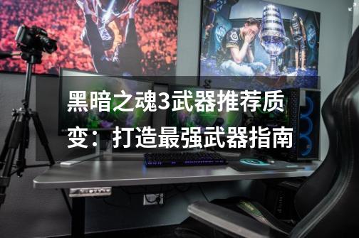 黑暗之魂3武器推荐质变:打造最强武器指南-第1张-游戏信息-龙启网