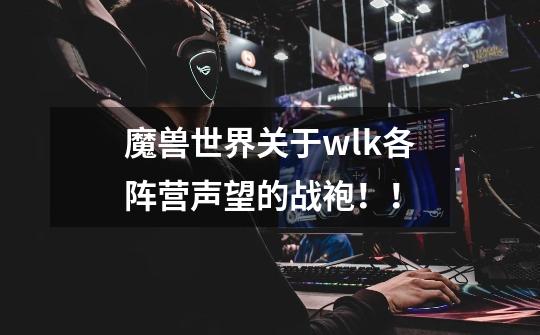 魔兽世界关于wlk各阵营声望的战袍!!-第1张-游戏信息-龙启网