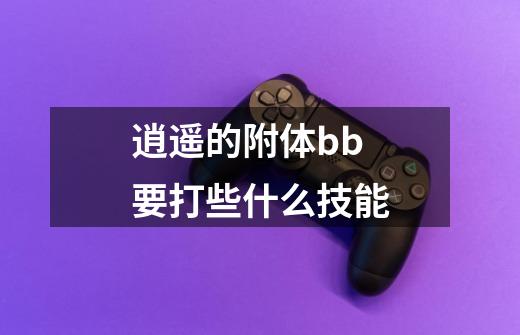 逍遥的附体bb要打些什么技能-第1张-游戏信息-龙启网