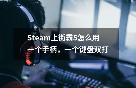 Steam上街霸5怎么用一个手柄，一个键盘双打-第1张-游戏信息-龙启网