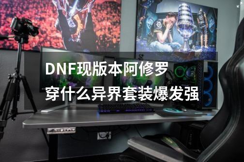DNF现版本阿修罗 穿什么异界套装爆发强-第1张-游戏信息-龙启网