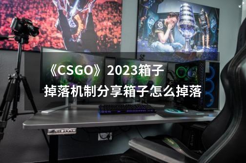 《CSGO》2023箱子掉落机制分享箱子怎么掉落-第1张-游戏信息-龙启网