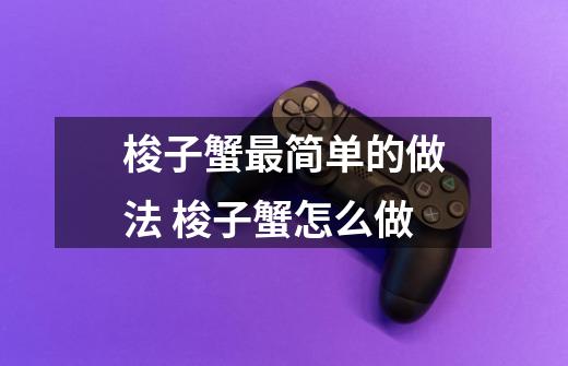 梭子蟹最简单的做法 梭子蟹怎么做-第1张-游戏信息-龙启网