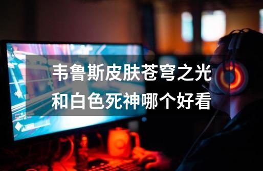 韦鲁斯皮肤苍穹之光和白色死神哪个好看-第1张-游戏信息-龙启网