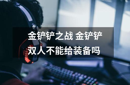 金铲铲之战 金铲铲双人不能给装备吗-第1张-游戏信息-龙启网