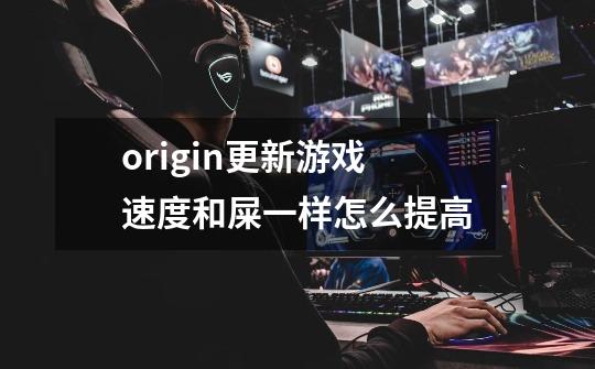 origin更新游戏速度和屎一样怎么提高-第1张-游戏信息-龙启网