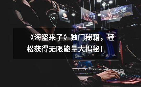 《海盗来了》独门秘籍,轻松获得无限能量大揭秘!-第1张-游戏信息-龙启网