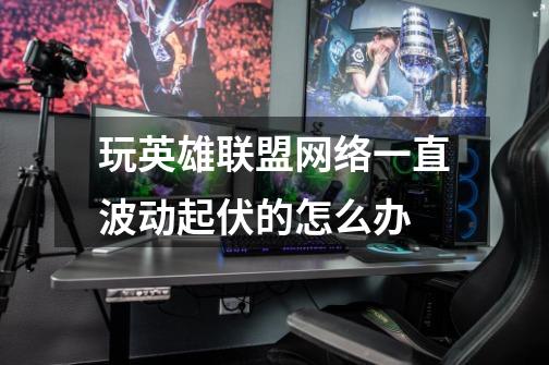 玩英雄联盟网络一直波动起伏的怎么办-第1张-游戏信息-龙启网