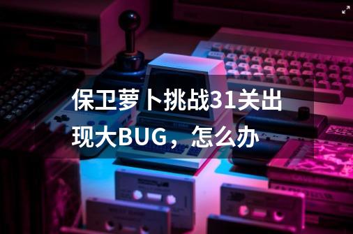 保卫萝卜挑战31关出现大BUG，怎么办-第1张-游戏信息-龙启网