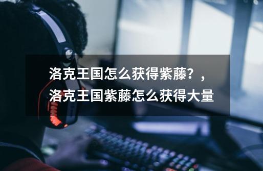 洛克王国怎么获得紫藤?,洛克王国紫藤怎么获得大量-第1张-游戏信息-龙启网