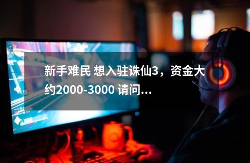 新手难民 想入驻诛仙3,资金大约2000-3000 请问可以吗,另外问一下什么职业花钱较少,-第1张-游戏信息-龙启网