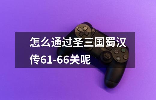 怎么通过圣三国蜀汉传61-66关呢-第1张-游戏信息-龙启网