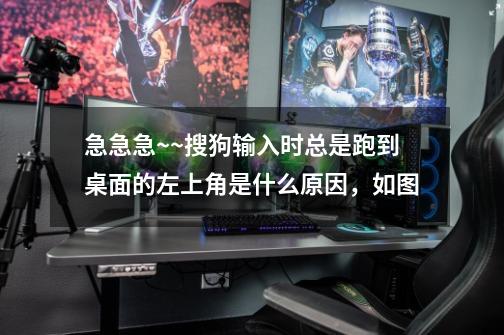 急急急~~搜狗输入时总是跑到桌面的左上角是什么原因，如图-第1张-游戏信息-龙启网