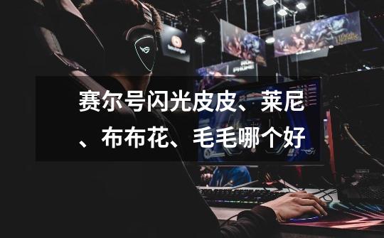 赛尔号闪光皮皮、莱尼、布布花、毛毛哪个好-第1张-游戏信息-龙启网