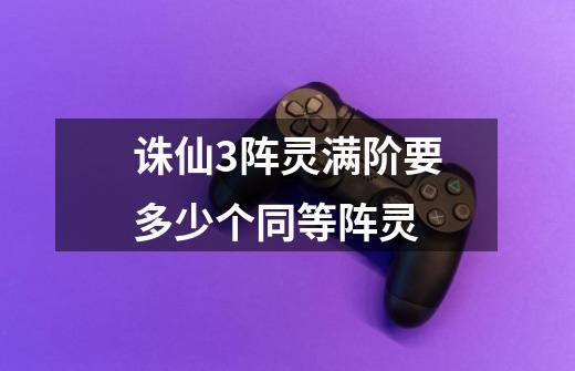 诛仙3阵灵满阶要多少个同等阵灵-第1张-游戏信息-龙启网