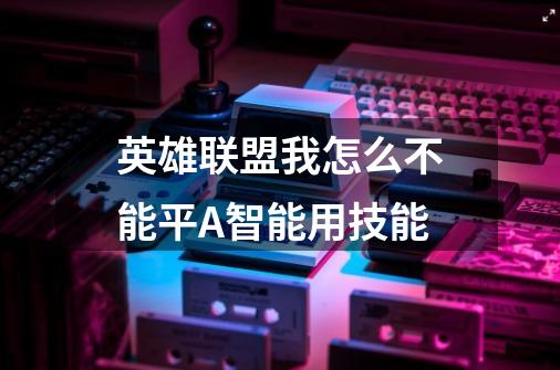 英雄联盟我怎么不能平A智能用技能-第1张-游戏信息-龙启网