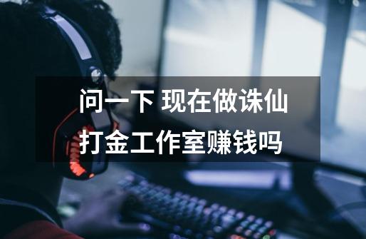 问一下 现在做诛仙打金工作室赚钱吗-第1张-游戏信息-龙启网
