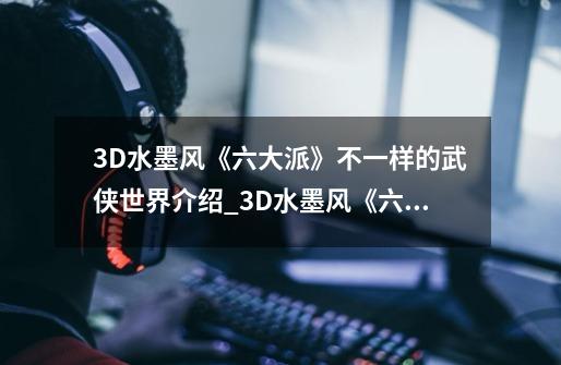 3D水墨风《六大派》不一样的武侠世界介绍_3D水墨风《六大派》不一样的武侠世界是什么-第1张-游戏信息-龙启网