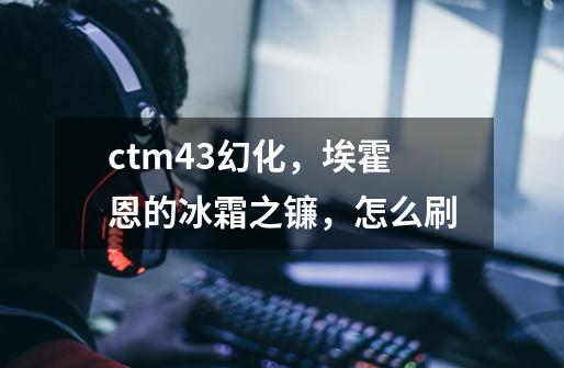 ctm4.3幻化，埃霍恩的冰霜之镰，怎么刷-第1张-游戏信息-龙启网