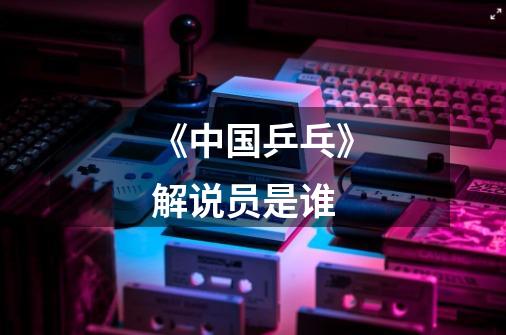 《中国乒乓》解说员是谁-第1张-游戏信息-龙启网
