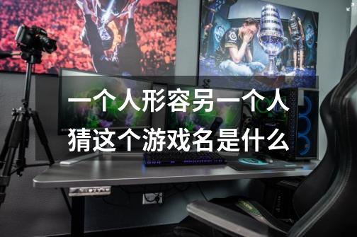 一个人形容另一个人猜这个游戏名是什么-第1张-游戏信息-龙启网