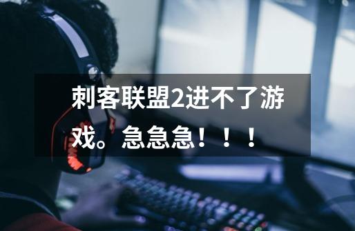 刺客联盟2进不了游戏。急急急!!!-第1张-游戏信息-龙启网