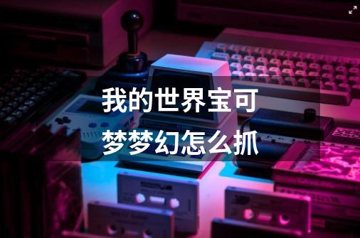 我的世界宝可梦梦幻怎么抓-第1张-游戏信息-龙启网