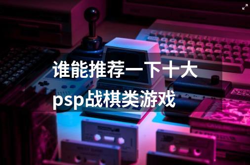 谁能推荐一下十大psp战棋类游戏-第1张-游戏信息-龙启网