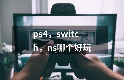 ps4,switch,ns哪个好玩-第1张-游戏信息-龙启网