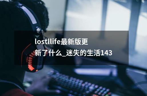 lostllife最新版更新了什么_迷失的生活143-第1张-游戏信息-龙启网