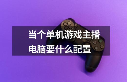 当个单机游戏主播电脑要什么配置-第1张-游戏信息-龙启网