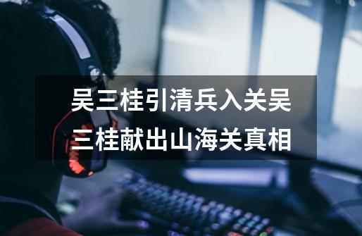 吴三桂引清兵入关吴三桂献出山海关真相-第1张-游戏信息-龙启网
