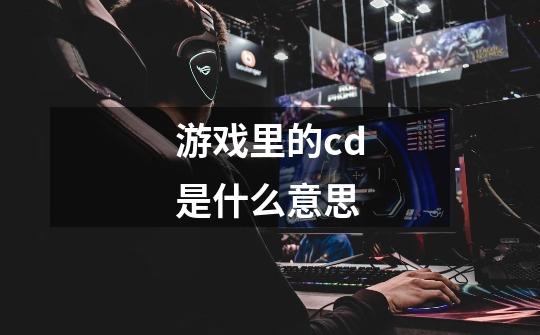 游戏里的cd是什么意思-第1张-游戏信息-龙启网