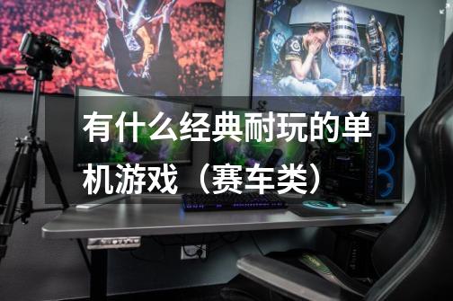 有什么经典耐玩的单机游戏（赛车类）-第1张-游戏信息-龙启网