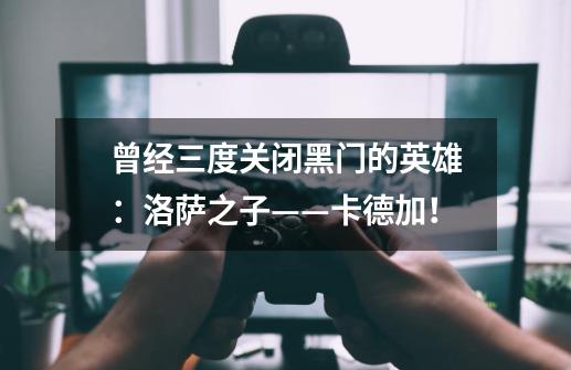 曾经三度关闭黑门的英雄:洛萨之子——卡德加!-第1张-游戏信息-龙启网