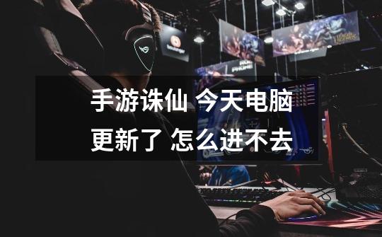 手游诛仙 今天电脑更新了 怎么进不去-第1张-游戏信息-龙启网