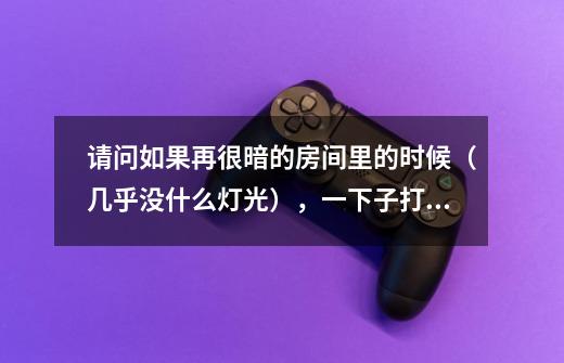 请问如果再很暗的房间里的时候(几乎没什么灯光),一下子打开手机看,一下感到很亮刺眼的,要紧吗-第1张-游戏信息-龙启网