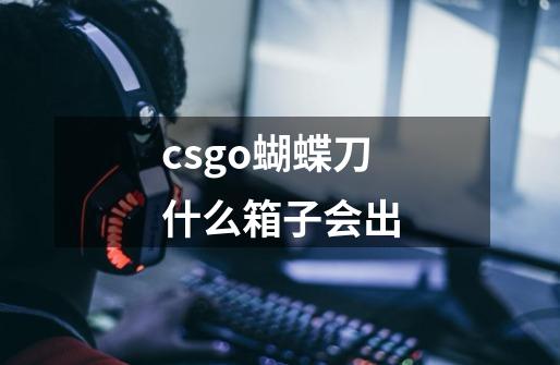 csgo蝴蝶刀什么箱子会出-第1张-游戏信息-龙启网