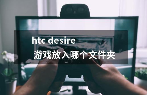 htc desire 游戏放入哪个文件夹-第1张-游戏信息-龙启网