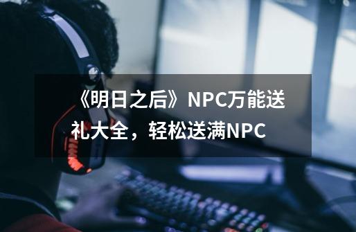 《明日之后》NPC万能送礼大全,轻松送满NPC-第1张-游戏信息-龙启网