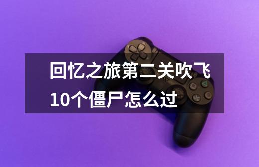 回忆之旅第二关吹飞10个僵尸怎么过-第1张-游戏信息-龙启网