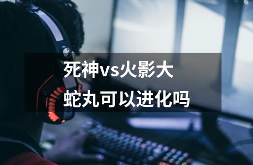死神vs火影大蛇丸可以进化吗-第1张-游戏信息-龙启网