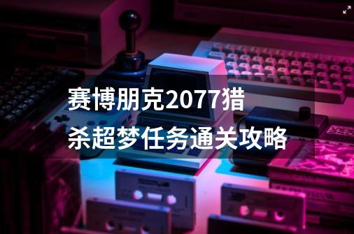赛博朋克2077猎杀超梦任务通关攻略-第1张-游戏信息-龙启网