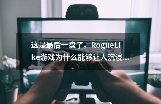 这是最后一盘了。RogueLike游戏为什么能够让人沉浸其中-第1张-游戏信息-龙启网