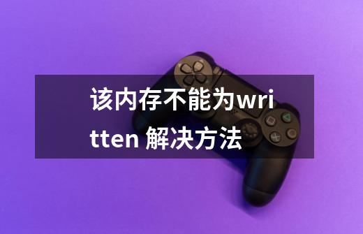 该内存不能为written 解决方法-第1张-游戏信息-龙启网