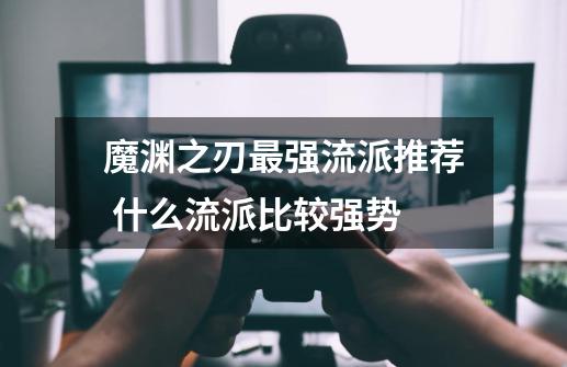 魔渊之刃最强流派推荐 什么流派比较强势-第1张-游戏信息-龙启网