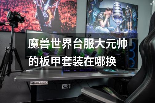 魔兽世界台服大元帅的板甲套装在哪换-第1张-游戏信息-龙启网